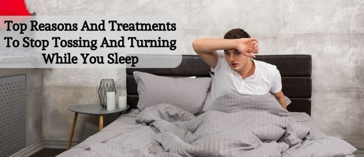 Top Reasons And Treatments To Stop Tossing And Turning While You Sleep
